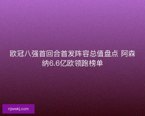 欧冠八强首回合首发阵容总值盘点 阿森纳6.6亿欧领跑榜单