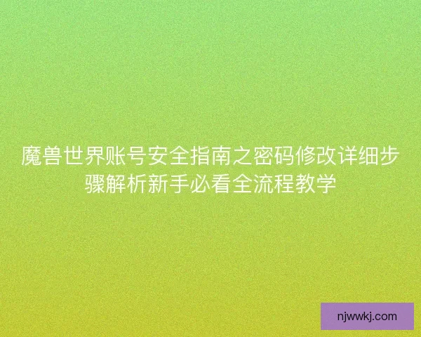 魔兽世界账号安全指南之密码修改详细步骤解析新手必看全流程教学