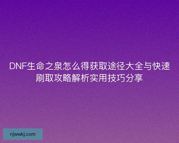 DNF生命之泉怎么得获取途径大全与快速刷取攻略解析实用技巧分享