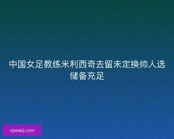中国女足教练米利西奇去留未定换帅人选储备充足
